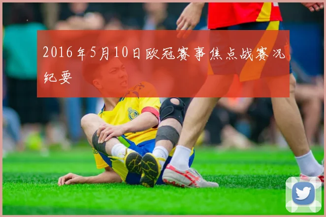 2016年5月10日欧冠赛事焦点战赛况纪要