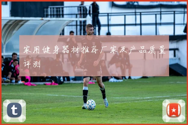 家用健身器材推荐厂家及产品质量评测