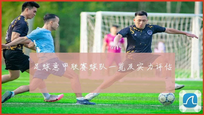足球意甲联赛球队一览及实力评估