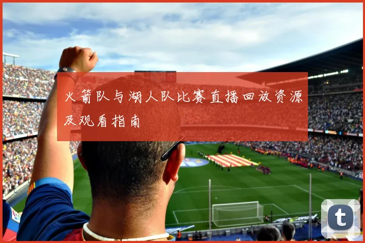火箭队与湖人队比赛直播回放资源及观看指南