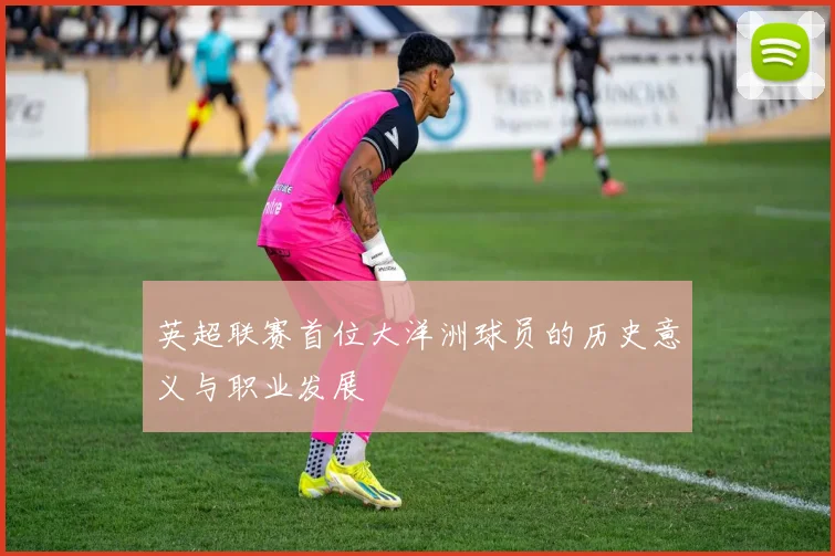 英超联赛首位大洋洲球员的历史意义与职业发展