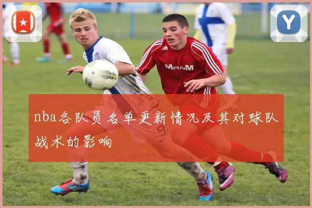nba各队员名单更新情况及其对球队战术的影响