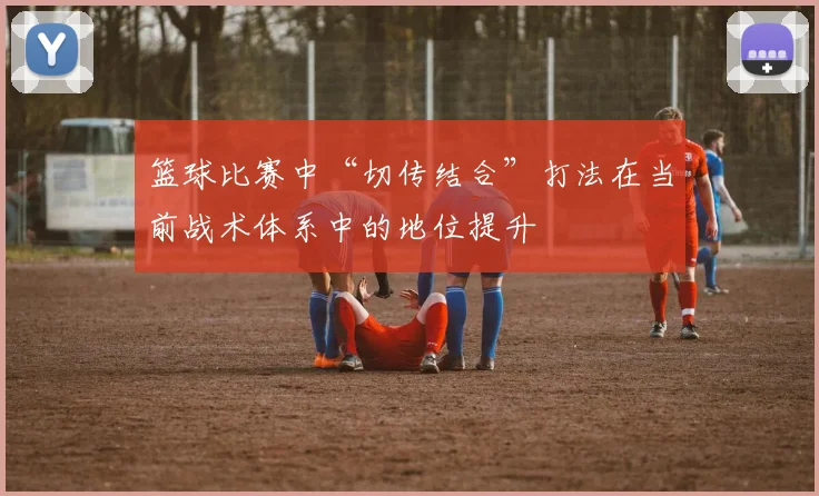 篮球比赛中“切传结合”打法在当前战术体系中的地位提升