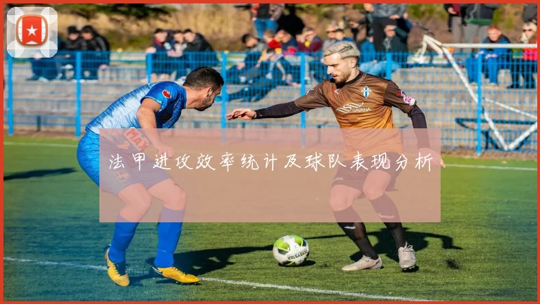 法甲进攻效率统计及球队表现分析