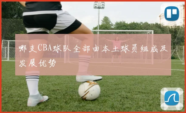哪支CBA球队全部由本土球员组成及发展优势