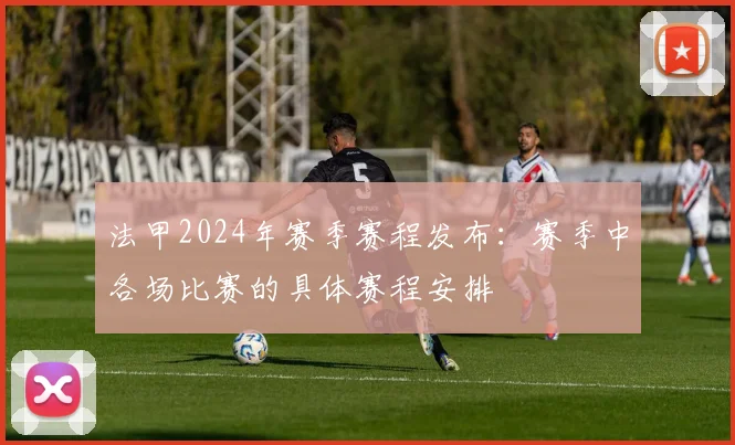 法甲2024年赛季赛程发布:赛季中各场比赛的具体赛程安排