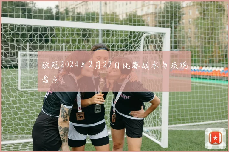 欧冠2024年2月27日比赛战术与表现盘点