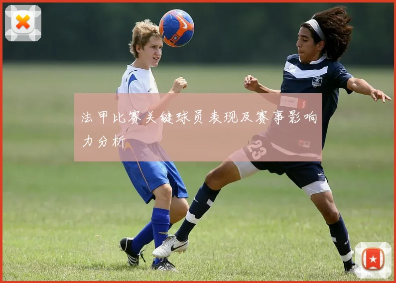 法甲比赛关键球员表现及赛事影响力分析