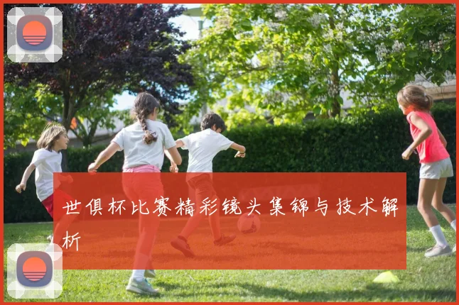世俱杯比赛精彩镜头集锦与技术解析