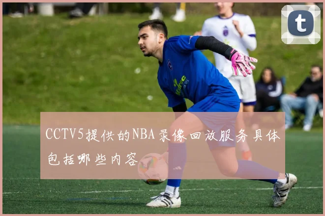 CCTV5提供的NBA录像回放服务具体包括哪些内容