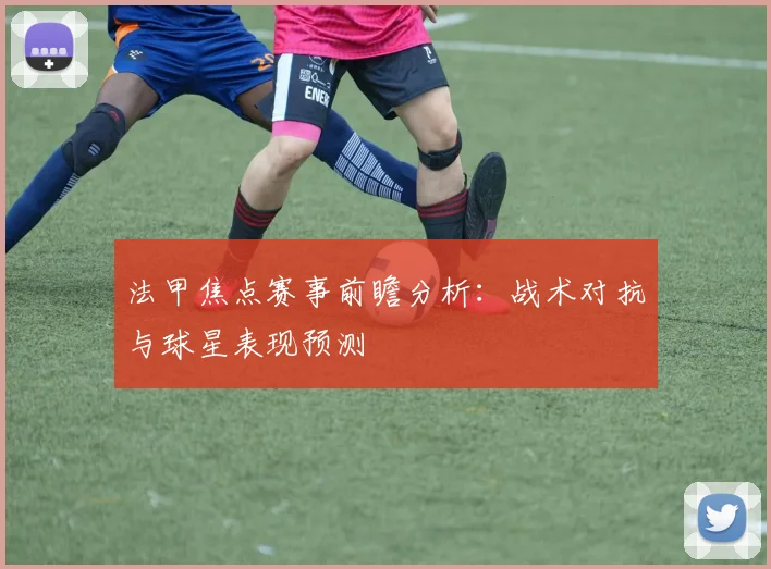 法甲焦点赛事前瞻分析：战术对抗与球星表现预测