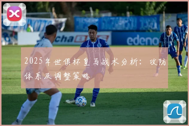 2025年世俱杯皇马战术分析：攻防体系及调整策略